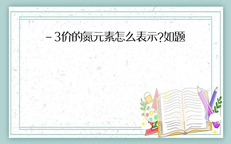 ﹣3价的氮元素怎么表示?如题