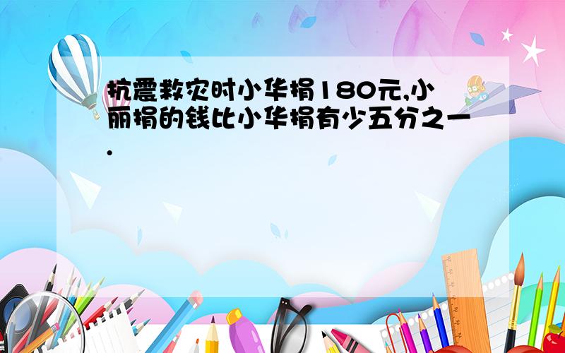 抗震救灾时小华捐180元,小丽捐的钱比小华捐有少五分之一.