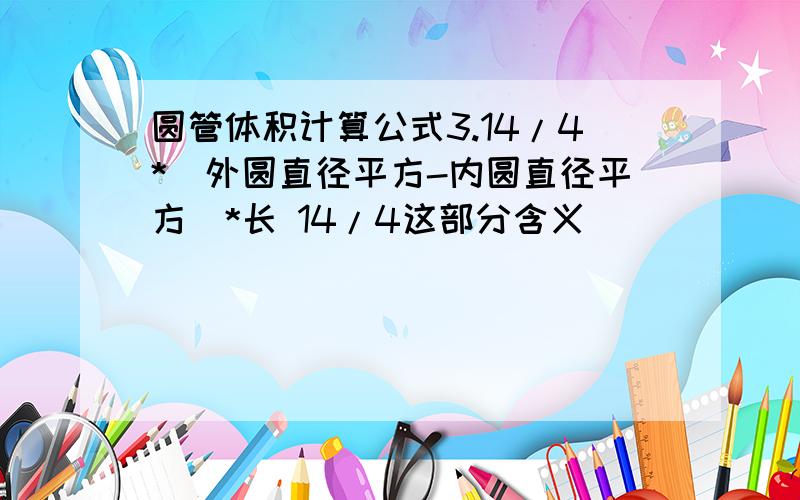 圆管体积计算公式3.14/4*（外圆直径平方-内圆直径平方）*长 14/4这部分含义