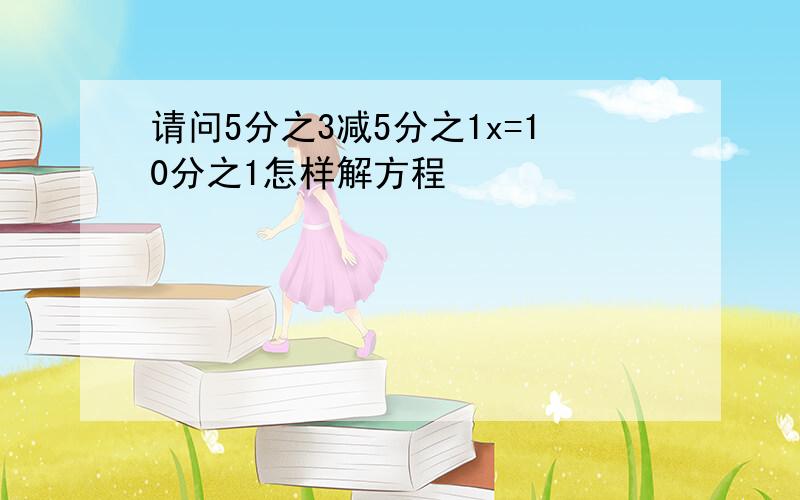 请问5分之3减5分之1x=10分之1怎样解方程