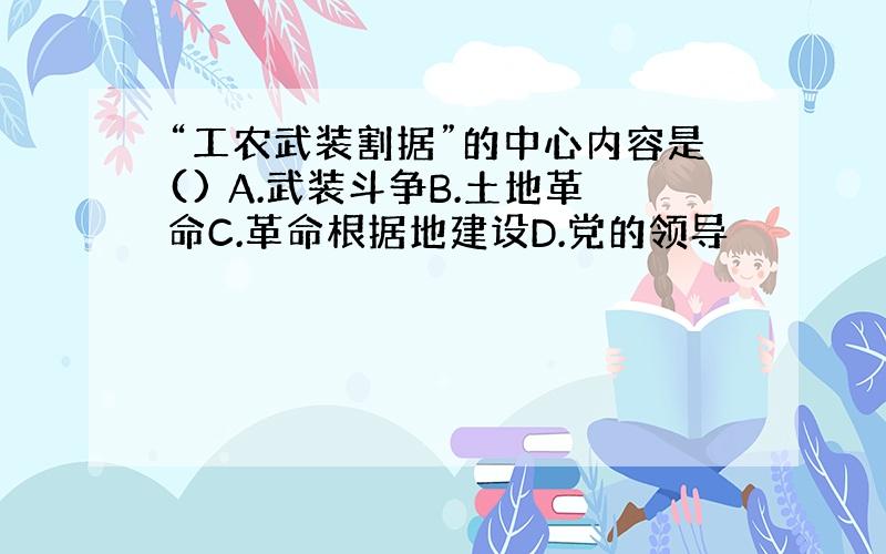 “工农武装割据”的中心内容是() A.武装斗争B.土地革命C.革命根据地建设D.党的领导