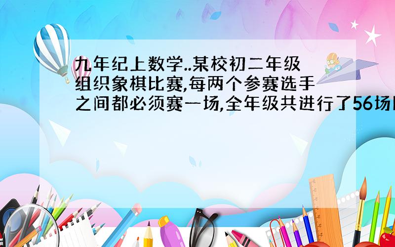 九年纪上数学..某校初二年级组织象棋比赛,每两个参赛选手之间都必须赛一场,全年级共进行了56场比赛,问这次参赛的选手有几