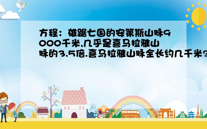 方程：雄踞七国的安第斯山脉9000千米,几乎是喜马拉雅山脉的3.5倍.喜马拉雅山脉全长约几千米?