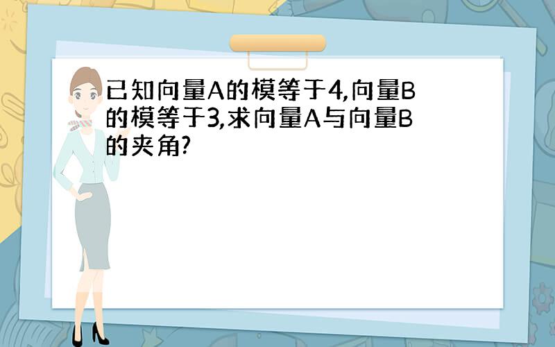 已知向量A的模等于4,向量B的模等于3,求向量A与向量B的夹角?