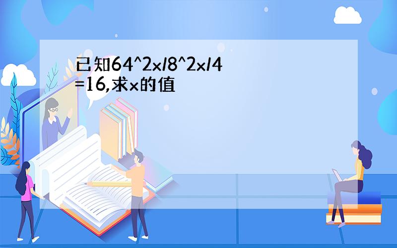 已知64^2x/8^2x/4=16,求x的值