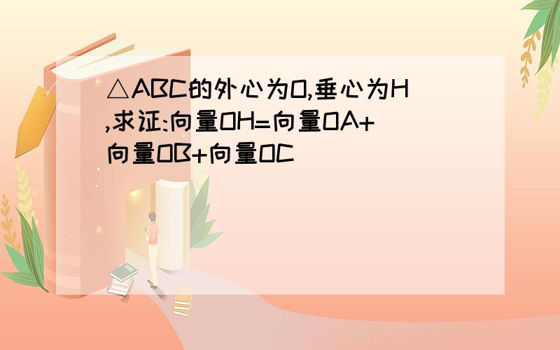 △ABC的外心为O,垂心为H,求证:向量OH=向量OA+向量OB+向量OC