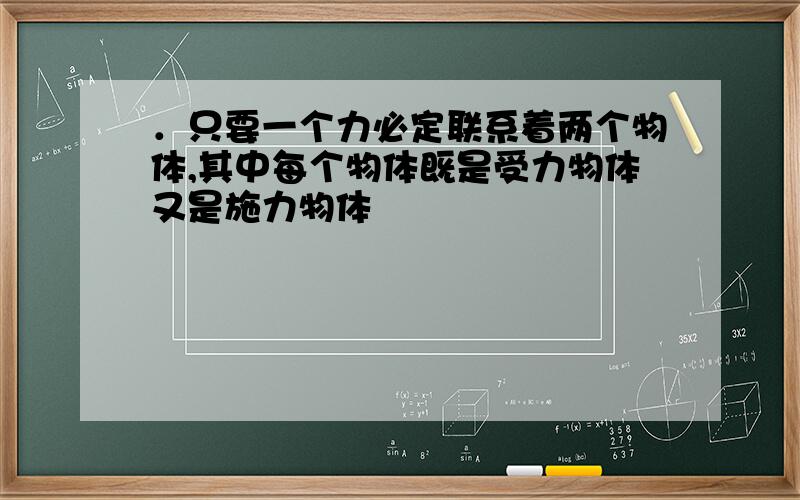 ．只要一个力必定联系着两个物体,其中每个物体既是受力物体又是施力物体