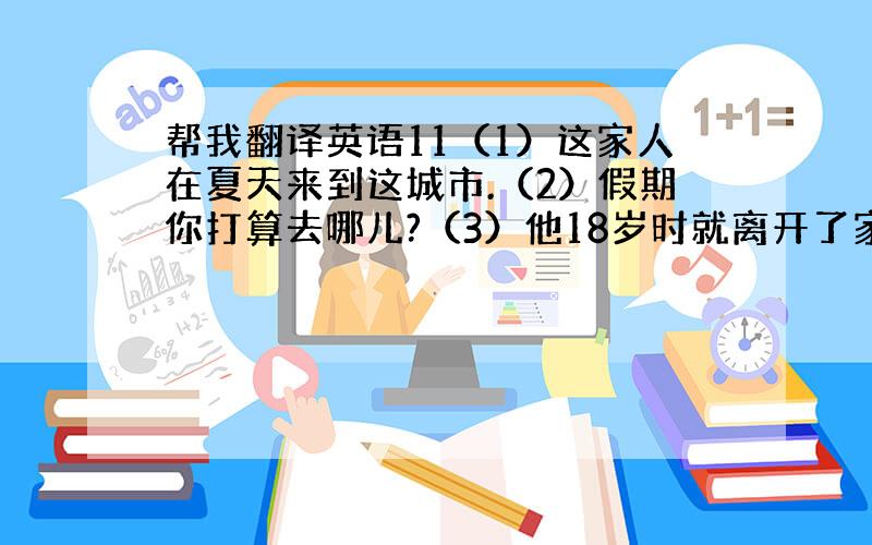 帮我翻译英语11（1）这家人在夏天来到这城市.（2）假期你打算去哪儿?（3）他18岁时就离开了家.（4）1960年的生活