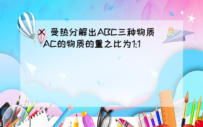 X 受热分解出ABC三种物质 AC的物质的量之比为1:1