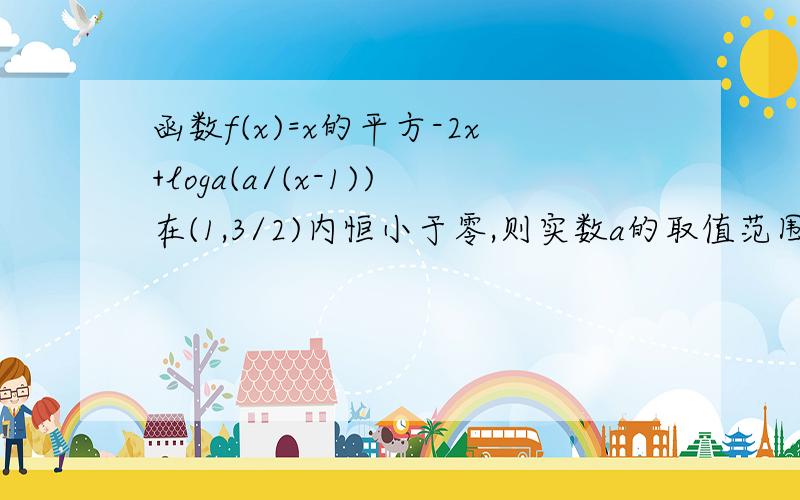 函数f(x)=x的平方-2x+loga(a/(x-1))在(1,3/2)内恒小于零,则实数a的取值范围是