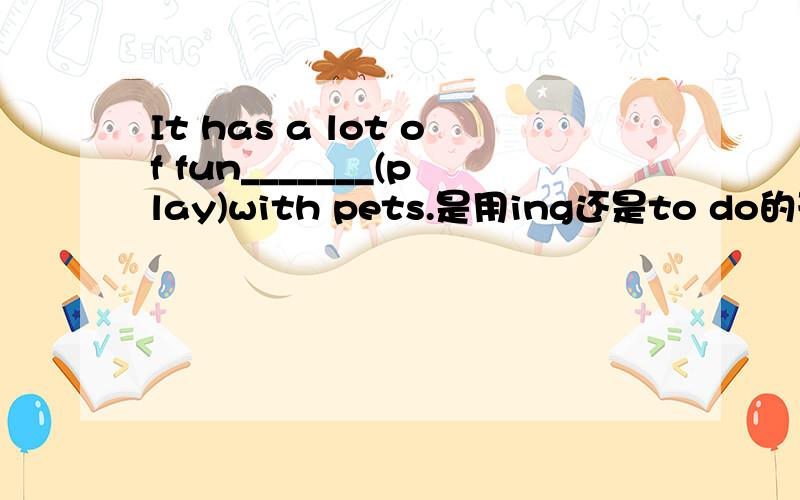 It has a lot of fun_______(play)with pets.是用ing还是to do的形式?跟h