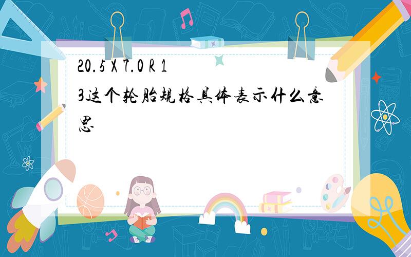 20.5 X 7.0 R 13这个轮胎规格具体表示什么意思