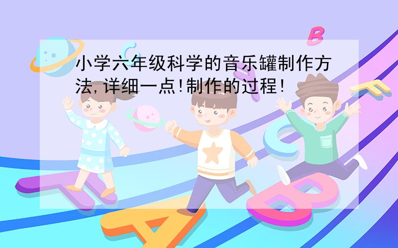 小学六年级科学的音乐罐制作方法,详细一点!制作的过程!