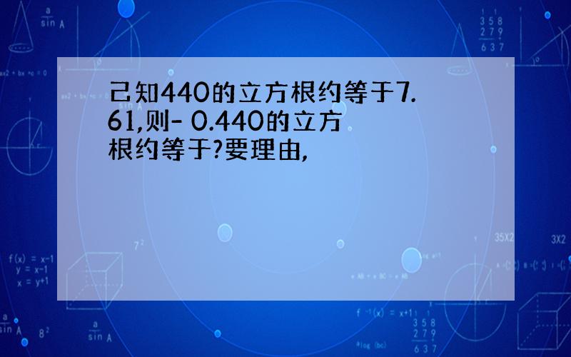 己知440的立方根约等于7.61,则- 0.440的立方根约等于?要理由,