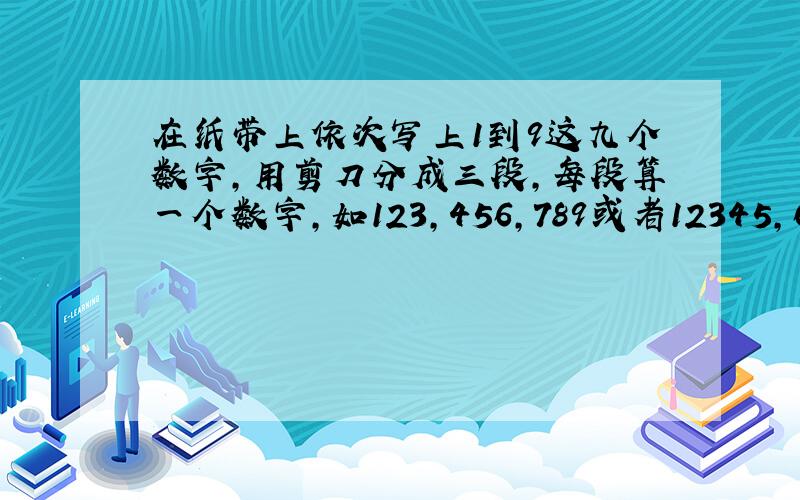 在纸带上依次写上1到9这九个数字，用剪刀分成三段，每段算一个数字，如123，456，789或者12345，67，89等