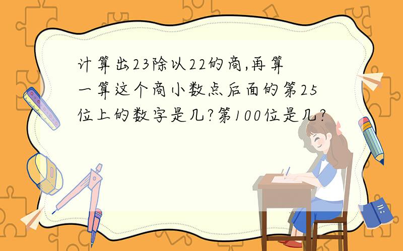 计算出23除以22的商,再算一算这个商小数点后面的第25位上的数字是几?第100位是几?