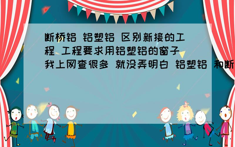 断桥铝 铝塑铝 区别新接的工程 工程要求用铝塑铝的窗子 我上网查很多 就没弄明白 铝塑铝 和断桥铝区别 还有加工设备通用