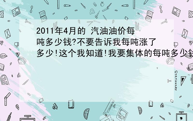 2011年4月的 汽油油价每吨多少钱?不要告诉我每吨涨了多少!这个我知道!我要集体的每吨多少钱?