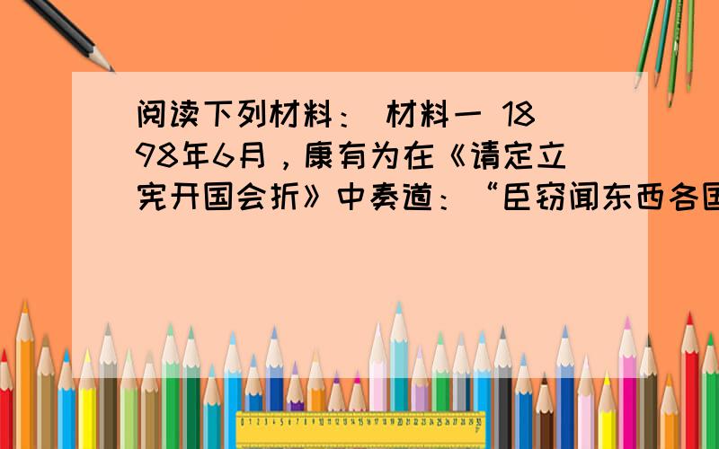 阅读下列材料： 材料一 1898年6月，康有为在《请定立宪开国会折》中奏道：“臣窃闻东西各国之强，皆以立