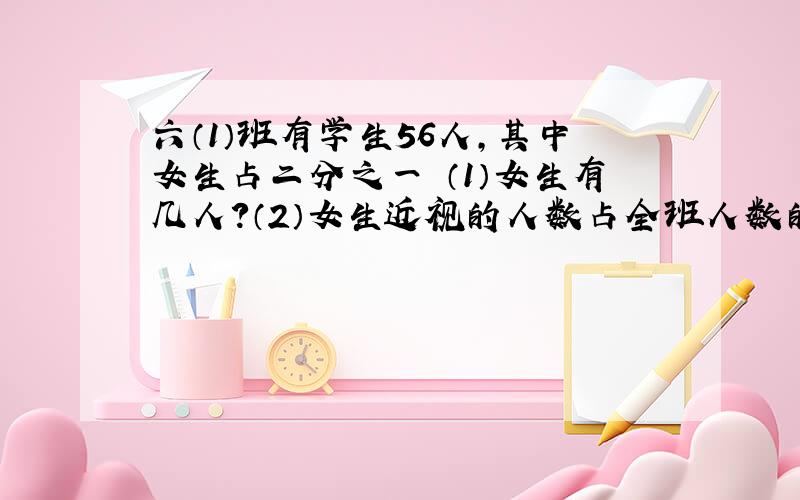 六（1）班有学生56人,其中女生占二分之一 （1）女生有几人?（2）女生近视的人数占全班人数的八分之一,