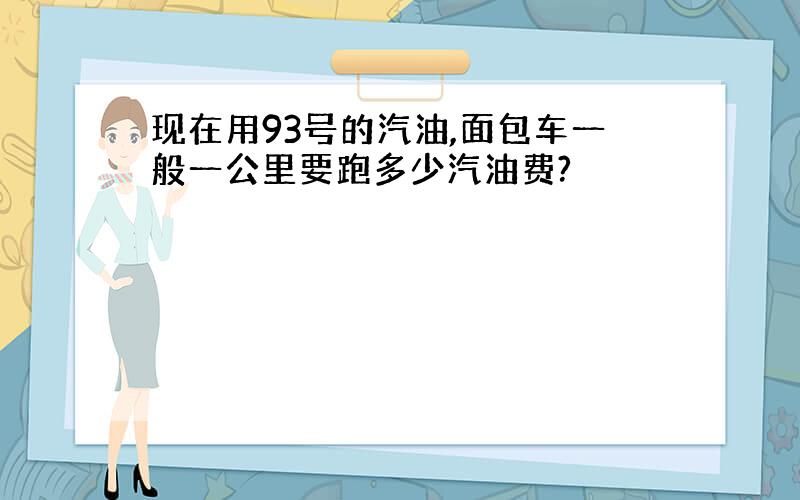 现在用93号的汽油,面包车一般一公里要跑多少汽油费?