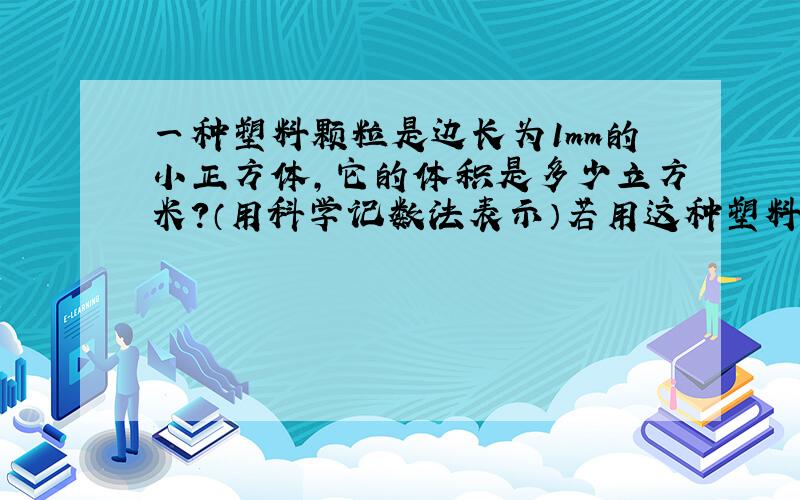 一种塑料颗粒是边长为1mm的小正方体，它的体积是多少立方米？（用科学记数法表示）若用这种塑料颗粒制成一个边长为1m的正方