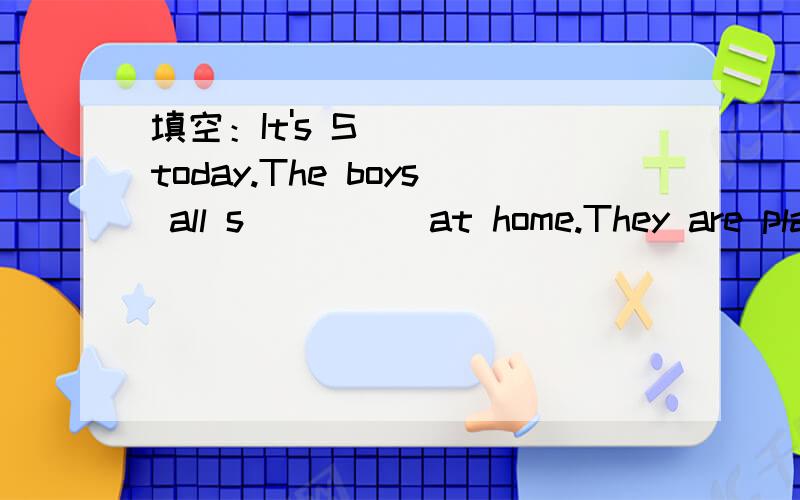 填空：It's S_____today.The boys all s_____at home.They are play