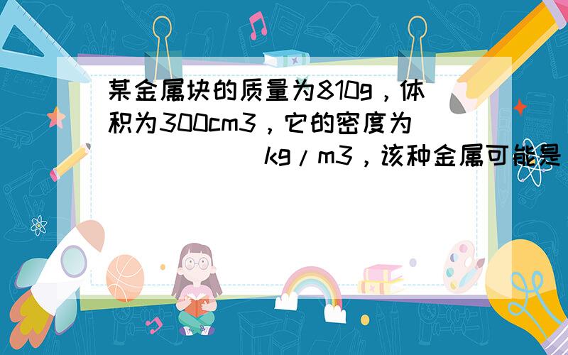 某金属块的质量为810g，体积为300cm3，它的密度为______kg/m3，该种金属可能是______．如果把它拿到