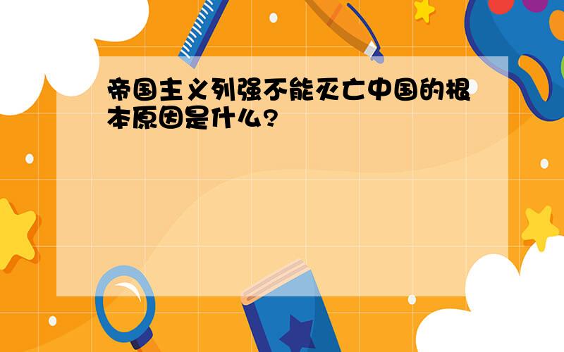 帝国主义列强不能灭亡中国的根本原因是什么?