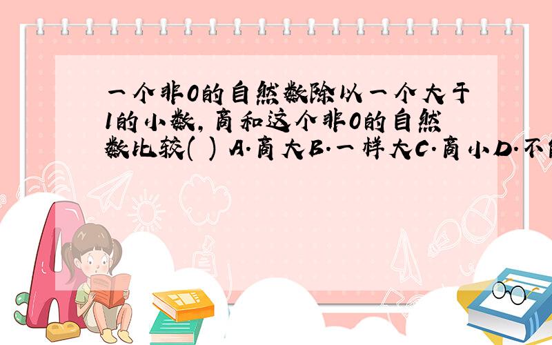 一个非0的自然数除以一个大于1的小数,商和这个非0的自然数比较( ) A.商大B.一样大C.商小D.不能确定