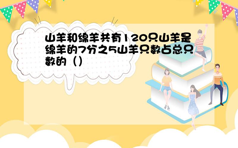 山羊和绵羊共有120只山羊是绵羊的7分之5山羊只数占总只数的（）