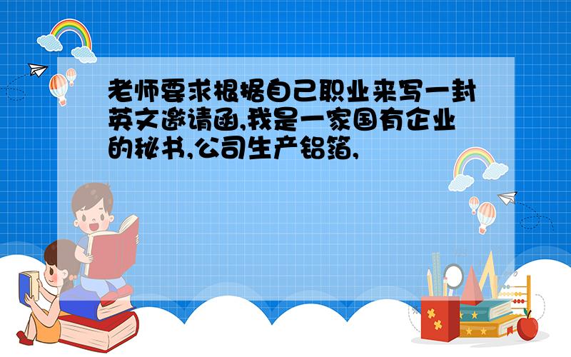 老师要求根据自己职业来写一封英文邀请函,我是一家国有企业的秘书,公司生产铝箔,