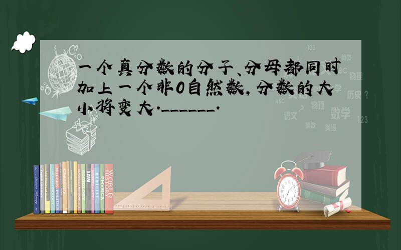 一个真分数的分子、分母都同时加上一个非0自然数，分数的大小将变大．______．