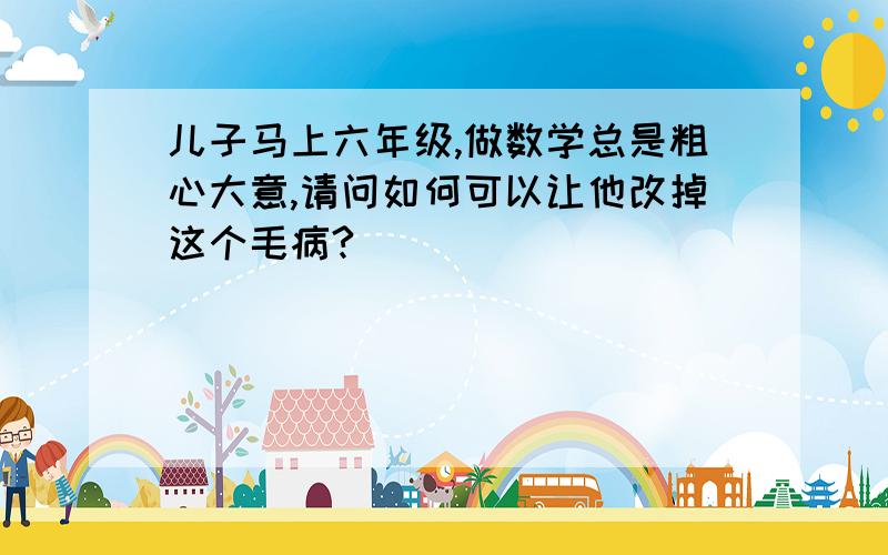 儿子马上六年级,做数学总是粗心大意,请问如何可以让他改掉这个毛病?