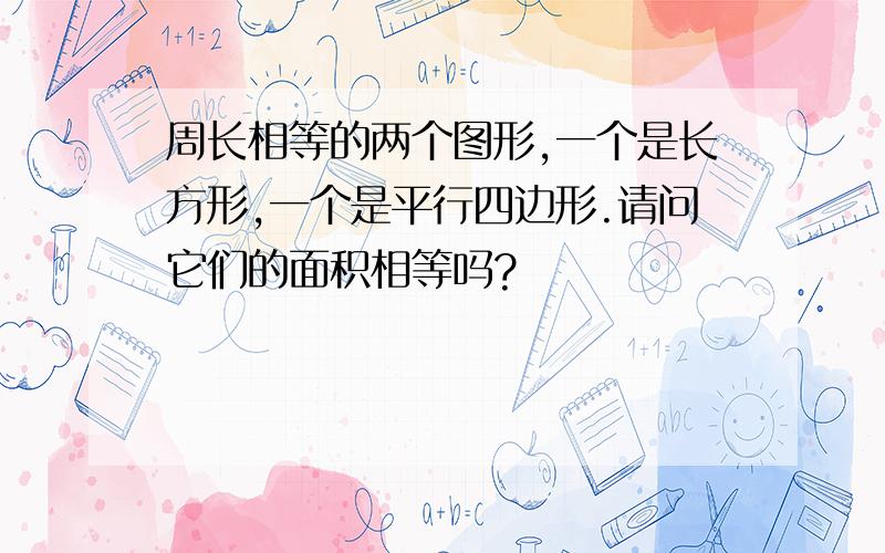 周长相等的两个图形,一个是长方形,一个是平行四边形.请问它们的面积相等吗?