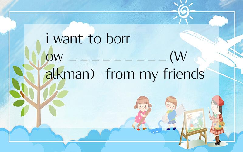 i want to borrow _________(Walkman） from my friends