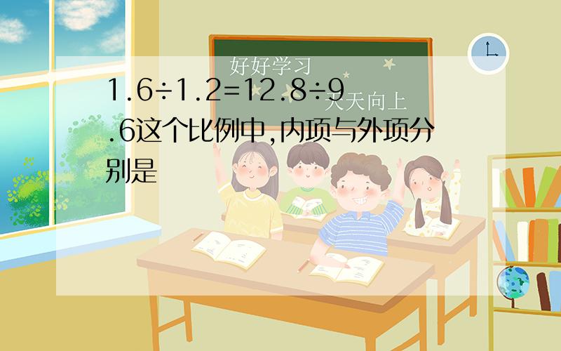 1.6÷1.2=12.8÷9.6这个比例中,内项与外项分别是