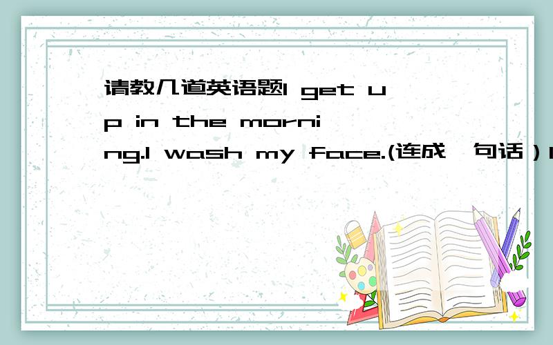 请教几道英语题I get up in the morning.I wash my face.(连成一句话）I get u