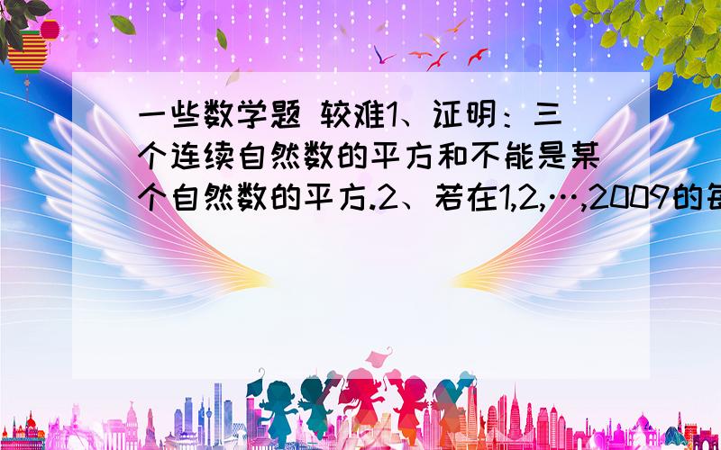 一些数学题 较难1、证明：三个连续自然数的平方和不能是某个自然数的平方.2、若在1,2,…,2009的每个数前面任意添上