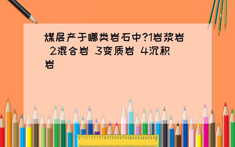 煤层产于哪类岩石中?1岩浆岩 2混合岩 3变质岩 4沉积岩