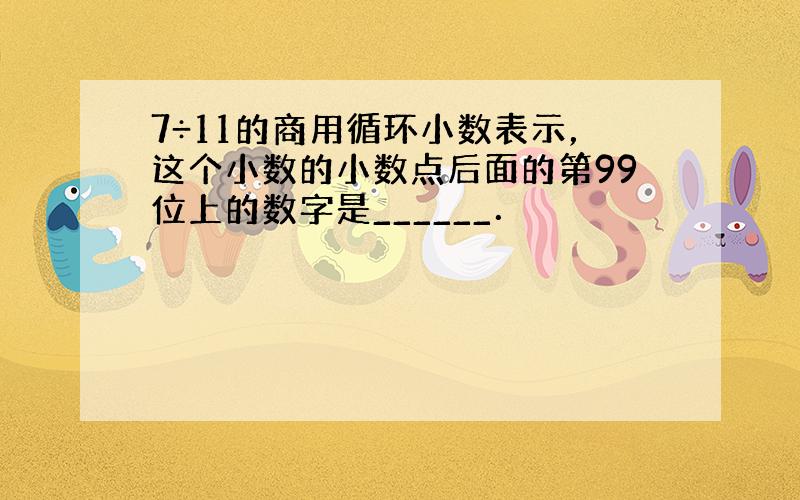 7÷11的商用循环小数表示，这个小数的小数点后面的第99位上的数字是______．