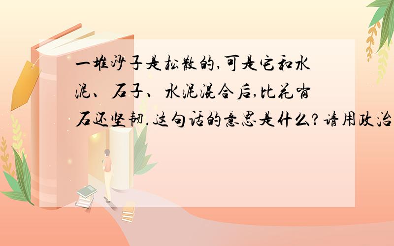 一堆沙子是松散的,可是它和水泥、石子、水泥混合后,比花岗石还坚韧.这句话的意思是什么?请用政治语言回