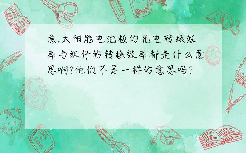 急,太阳能电池板的光电转换效率与组件的转换效率都是什么意思啊?他们不是一样的意思吗?