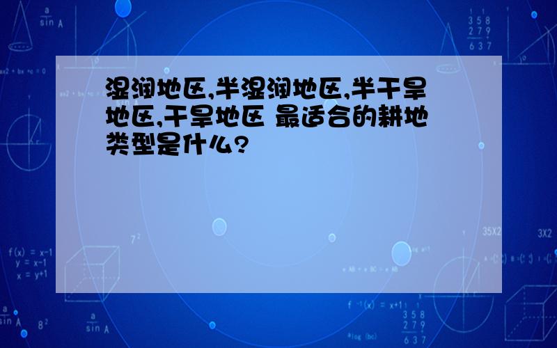 湿润地区,半湿润地区,半干旱地区,干旱地区 最适合的耕地类型是什么?