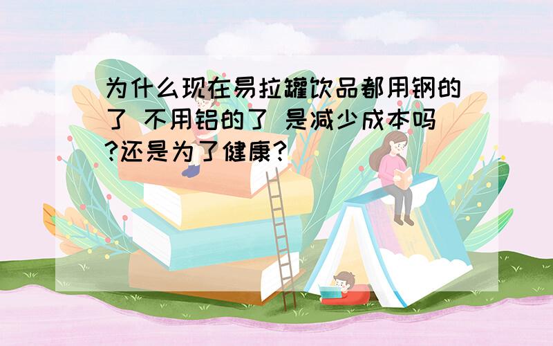 为什么现在易拉罐饮品都用钢的了 不用铝的了 是减少成本吗?还是为了健康?