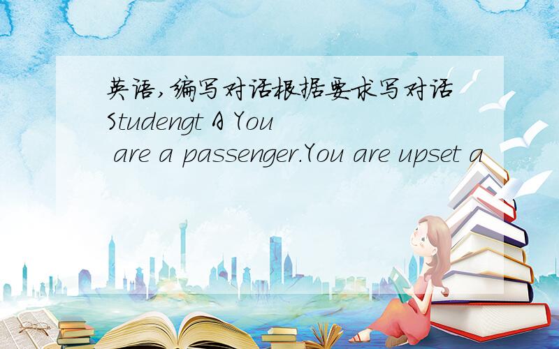 英语,编写对话根据要求写对话Studengt A You are a passenger.You are upset a