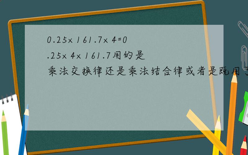 0.25×161.7×4=0.25×4×161.7用的是乘法交换律还是乘法结合律或者是既用了乘法交换律又用了乘法结合律