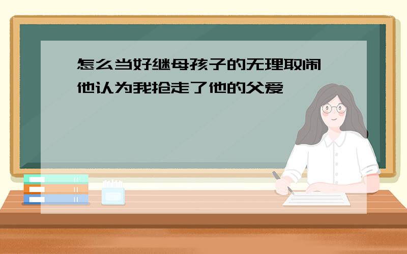 怎么当好继母孩子的无理取闹,他认为我抢走了他的父爱