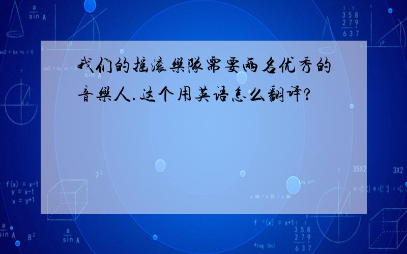 我们的摇滚乐队需要两名优秀的音乐人.这个用英语怎么翻译?