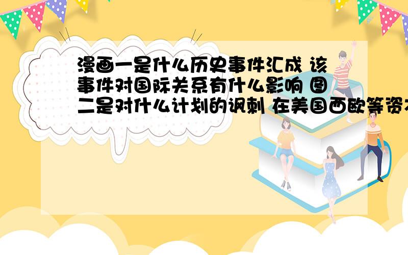 漫画一是什么历史事件汇成 该事件对国际关系有什么影响 图二是对什么计划的讽刺 在美国西欧等资本主义